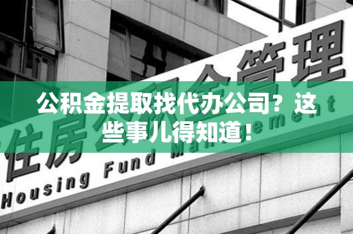 新罗公积金提取找代办公司？这些事儿得知道！