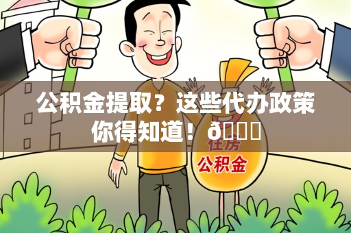 新罗公积金提取？这些代办政策你得知道！😎