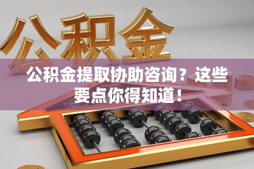 新罗公积金提取协助咨询？这些要点你得知道！