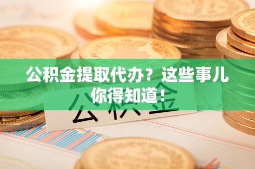 新罗公积金提取代办？这些事儿你得知道！