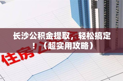 新罗长沙公积金提取，轻松搞定！（超实用攻略）