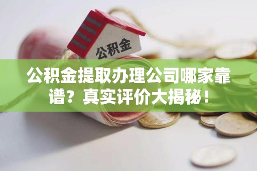 新罗公积金提取办理公司哪家靠谱?真实评价大揭秘! 新罗公积金提取办理公司哪家靠谱?真实评价大揭秘!