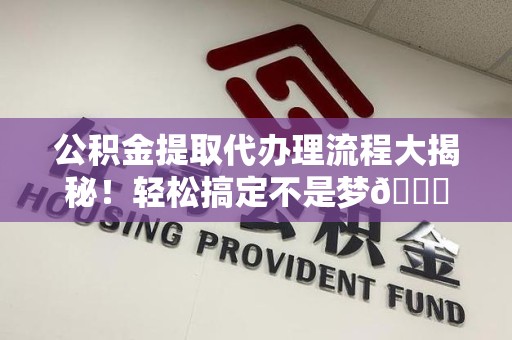 新罗公积金提取代办理流程大揭秘！轻松搞定不是梦😎