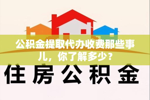 新罗公积金提取代办收费那些事儿,你了解多少? 新罗公积金提取代办收费那些事儿,你了解多少?