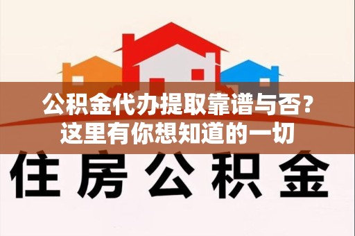 新罗公积金代办提取靠谱与否?这里有你想知道的一切 新罗公积金代办提取靠谱与否?这里有你想知道的一切
