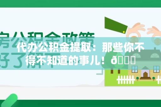 新罗代办公积金提取：那些你不得不知道的事儿！😎