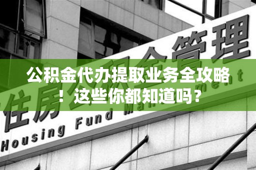 新罗公积金代办提取业务全攻略！这些你都知道吗？