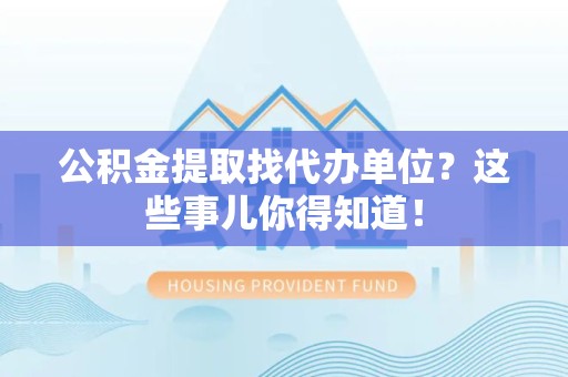 新罗公积金提取找代办单位？这些事儿你得知道！