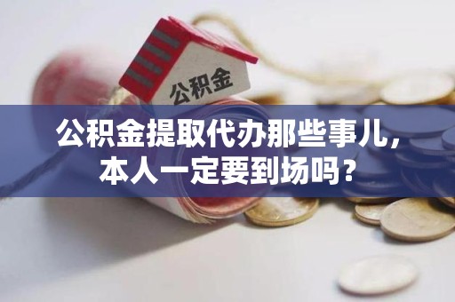 新罗公积金提取代办那些事儿，本人一定要到场吗？