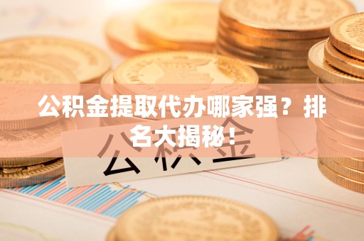 新罗公积金提取代办哪家强？排名大揭秘！