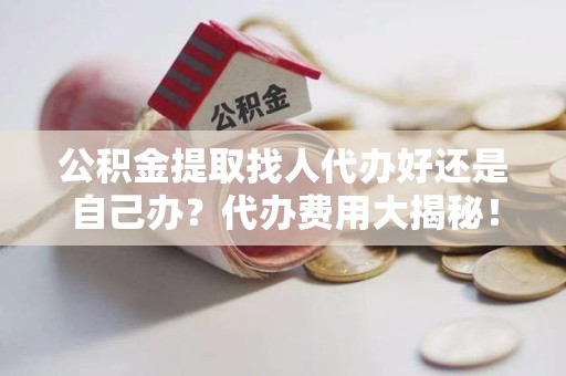 新罗公积金提取找人代办好还是自己办？代办费用大揭秘！