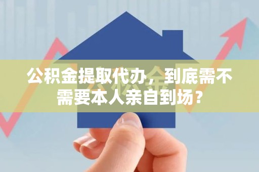 新罗公积金提取代办,到底需不需要本人亲自到场? 新罗公积金提取代办,到底需不需要本人亲自到场?