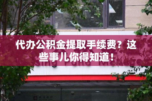 新罗代办公积金提取手续费？这些事儿你得知道！