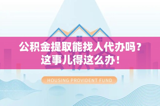 新罗公积金提取能找人代办吗？这事儿得这么办！