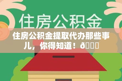 新罗住房公积金提取代办那些事儿，你得知道！😎