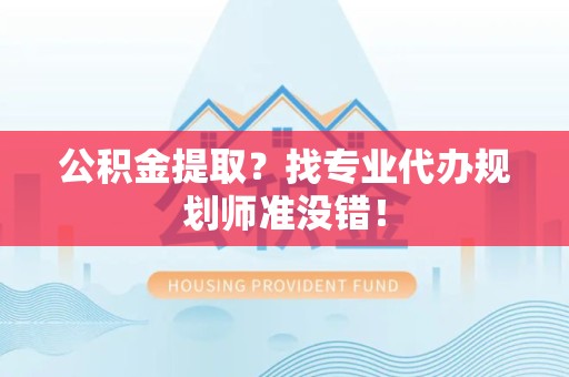 新罗公积金提取？找专业代办规划师准没错！