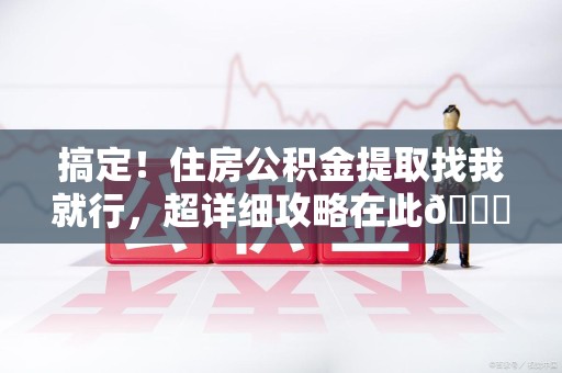 新罗搞定!住房公积金提取找我就行,超详细攻略在此😎 新罗搞定!住房公积金提取找我就行,超详细攻略在此😎