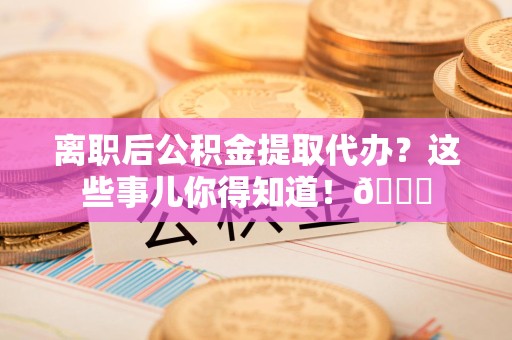 新罗离职后公积金提取代办？这些事儿你得知道！😎