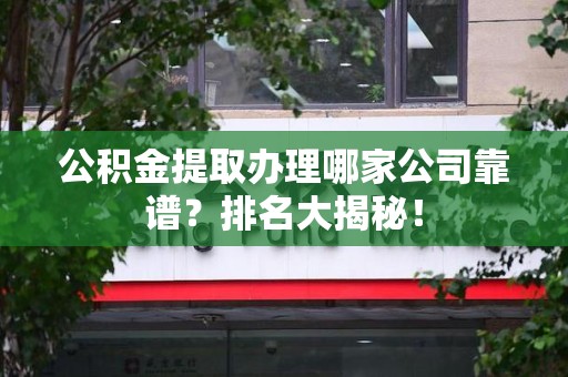 新罗公积金提取办理哪家公司靠谱?排名大揭秘! 新罗公积金提取办理哪家公司靠谱?排名大揭秘!
