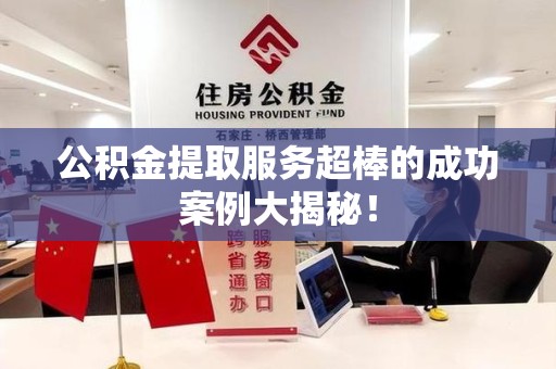 新罗公积金提取服务超棒的成功案例大揭秘！