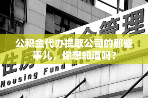 新罗公积金代办提取公司的那些事儿，你想知道吗？