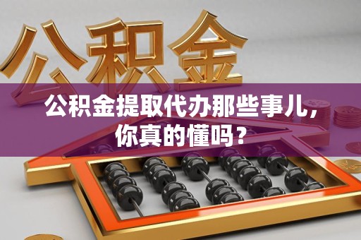 新罗公积金提取代办那些事儿，你真的懂吗？