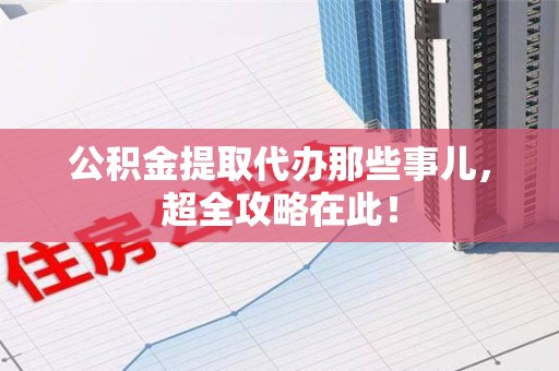 新罗公积金提取代办那些事儿,超全攻略在此! 新罗公积金提取代办那些事儿,超全攻略在此!