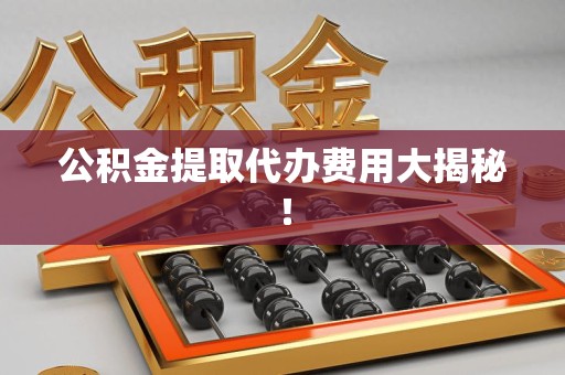新罗公积金提取代办费用大揭秘! 新罗公积金提取代办费用大揭秘!