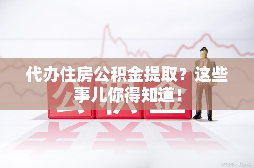 新罗代办住房公积金提取？这些事儿你得知道！