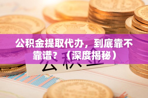 新罗公积金提取代办,到底靠不靠谱?(深度揭秘) 新罗公积金提取代办,到底靠不靠谱?(深度揭秘)
