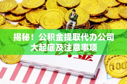 新罗揭秘！公积金提取代办公司大起底及注意事项