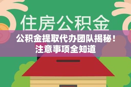 新罗公积金提取代办团队揭秘！注意事项全知道