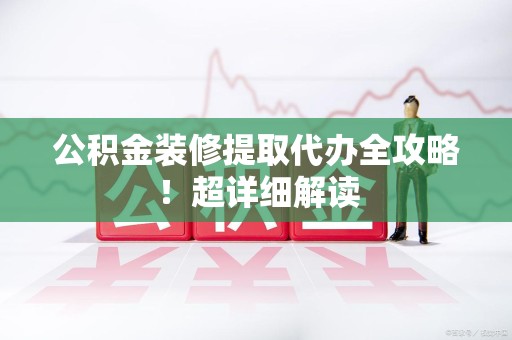 新罗公积金装修提取代办全攻略！超详细解读