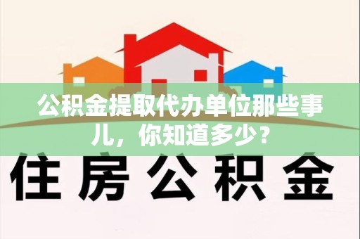 新罗公积金提取代办单位那些事儿,你知道多少? 新罗公积金提取代办单位那些事儿,你知道多少?