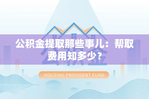 新罗公积金提取那些事儿：帮取费用知多少？