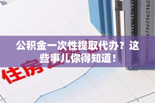 新罗公积金一次性提取代办？这些事儿你得知道！