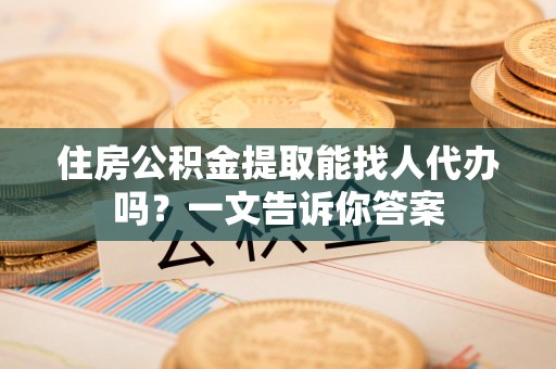 新罗住房公积金提取能找人代办吗？一文告诉你答案