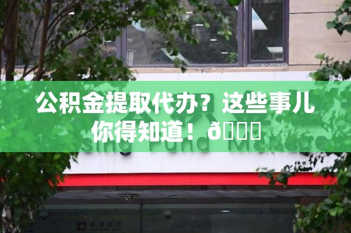 新罗公积金提取代办？这些事儿你得知道！😎