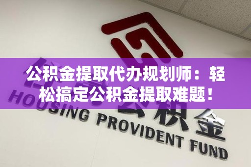 新罗公积金提取代办规划师：轻松搞定公积金提取难题！