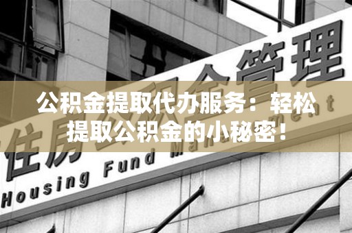 新罗公积金提取代办服务：轻松提取公积金的小秘密！