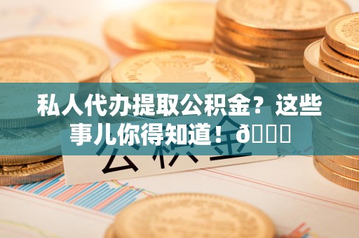 新罗私人代办提取公积金?这些事儿你得知道!😎 新罗私人代办提取公积金?这些事儿你得知道!😎