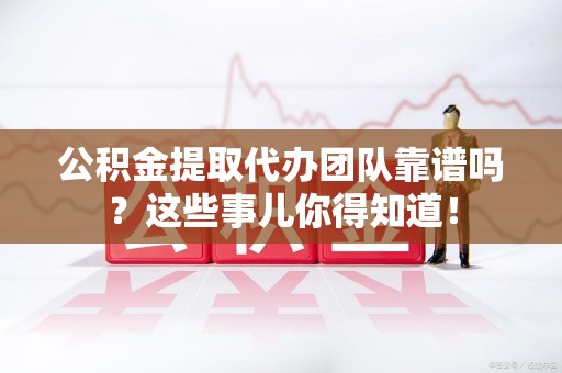 新罗公积金提取代办团队靠谱吗？这些事儿你得知道！