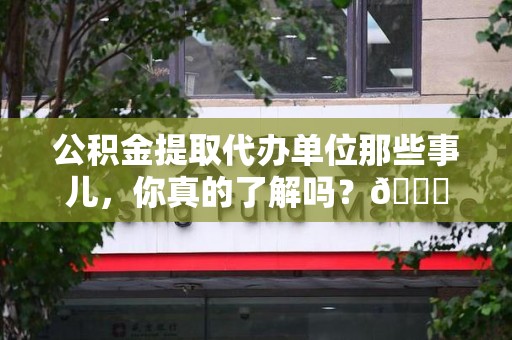 新罗公积金提取代办单位那些事儿，你真的了解吗？😎