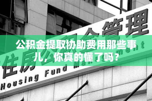新罗公积金提取协助费用那些事儿，你真的懂了吗？