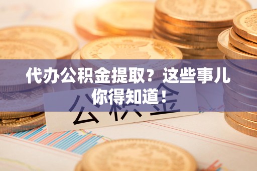 新罗代办公积金提取？这些事儿你得知道！