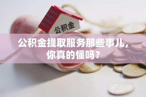 新罗公积金提取服务那些事儿，你真的懂吗？