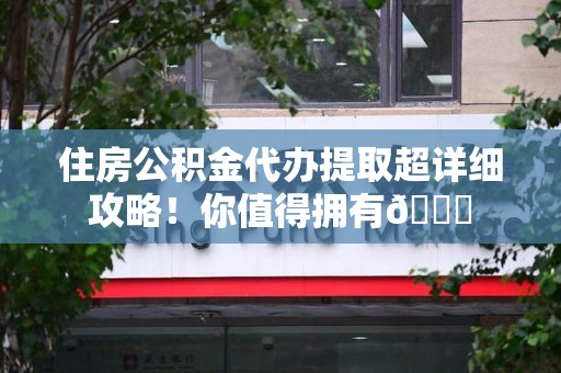 新罗住房公积金代办提取超详细攻略！你值得拥有😎