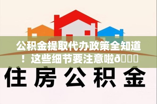 新罗公积金提取代办政策全知道！这些细节要注意啦😉