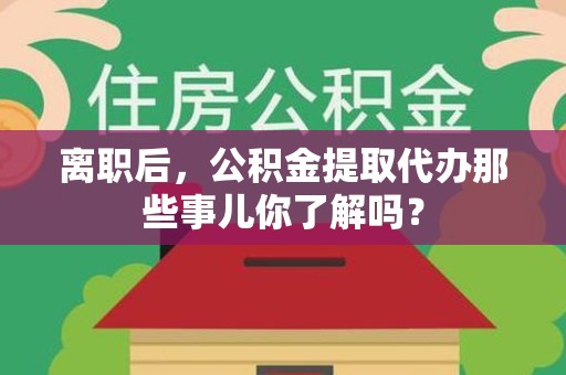 新罗离职后，公积金提取代办那些事儿你了解吗？