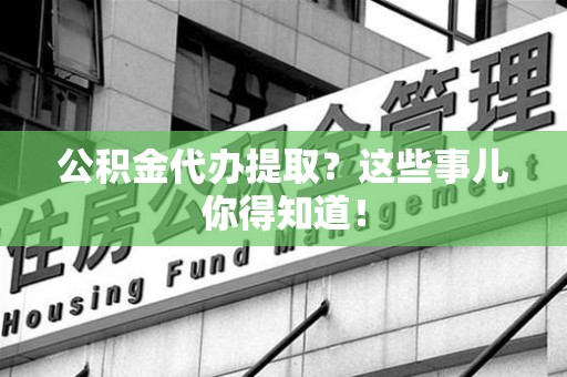 新罗公积金代办提取？这些事儿你得知道！